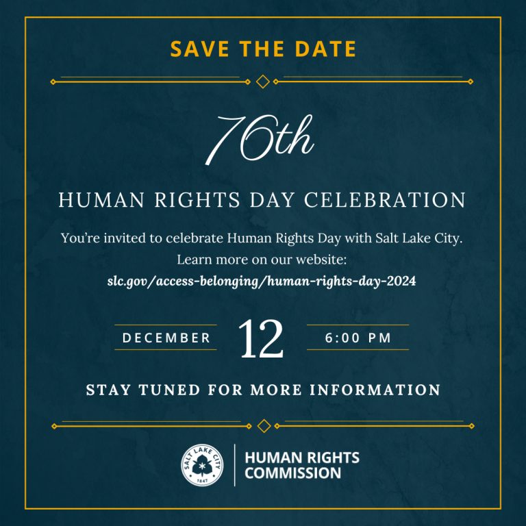 Save the Date: 76th Human Rights Day Celebration. You're invited to celebrate Human Rights Day with Salt Lake City. Learn more on our website: https://www.slc.gov/access-belonging/human-rights-day-2024. December 12, 6:00 PM. Stay tuned for more information. Salt Lake City Human Rights Commission.